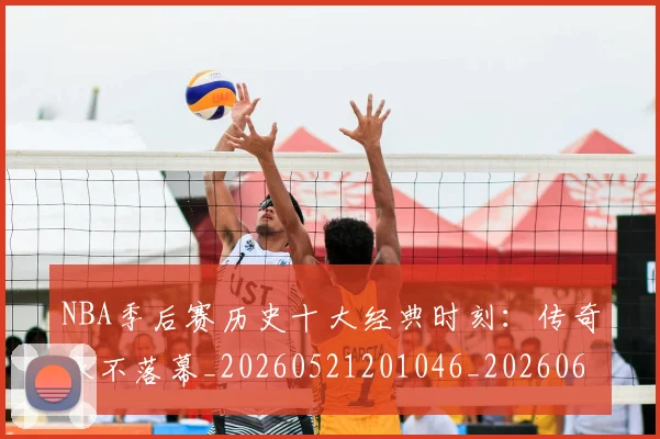 NBA季后赛历史十大经典时刻:传奇永不落幕_20260521201046_20260606165645