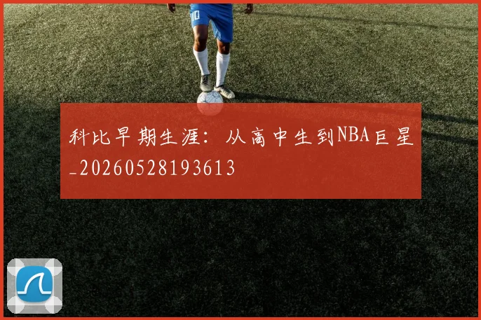 科比早期生涯:从高中生到NBA巨星_20260528193613
