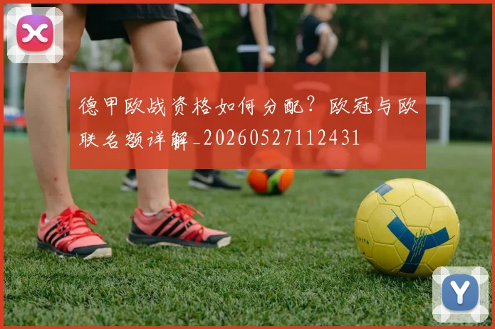 德甲欧战资格如何分配?欧冠与欧联名额详解_20260527112431
