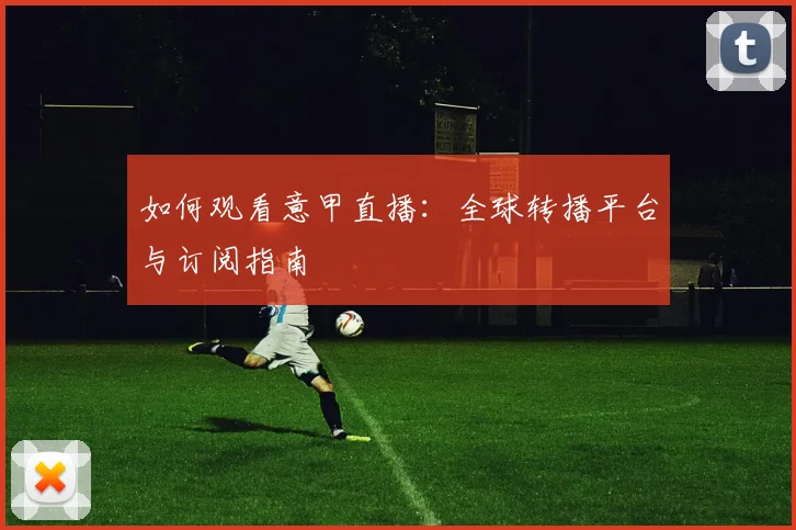 如何观看意甲直播:全球转播平台与订阅指南