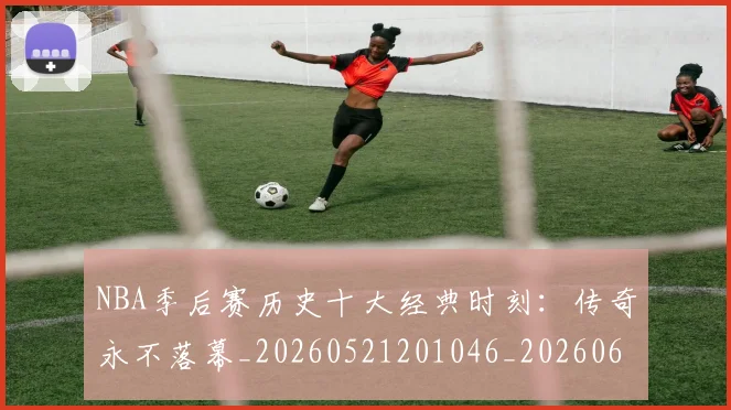 NBA季后赛历史十大经典时刻:传奇永不落幕_20260521201046_20260606165645