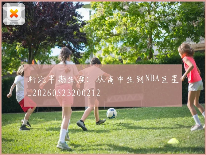 科比早期生涯:从高中生到NBA巨星_20260523200212