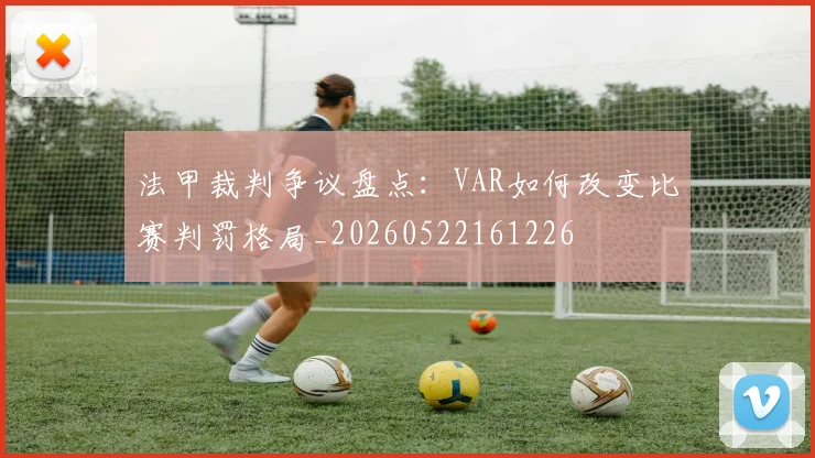 法甲裁判争议盘点:VAR如何改变比赛判罚格局_20260522161226