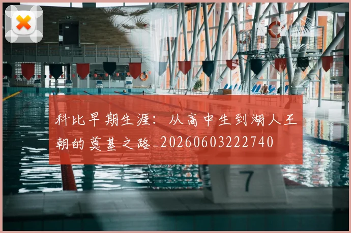 科比早期生涯:从高中生到湖人王朝的奠基之路_20260603222740