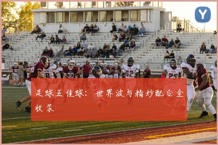 足球五佳球:世界波与精妙配合全收录