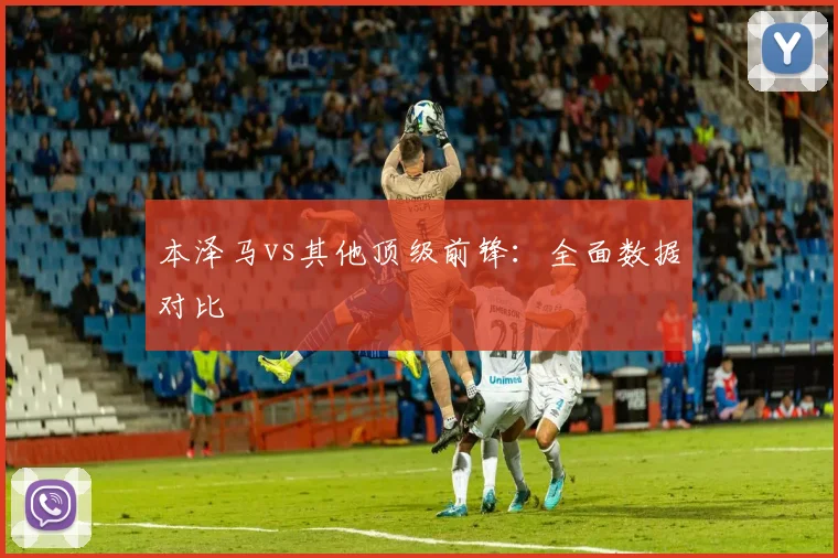本泽马vs其他顶级前锋:全面数据对比