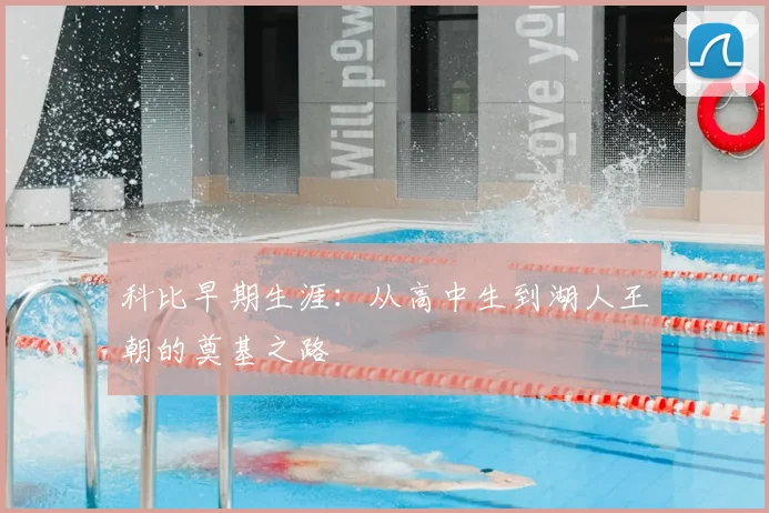 科比早期生涯:从高中生到湖人王朝的奠基之路