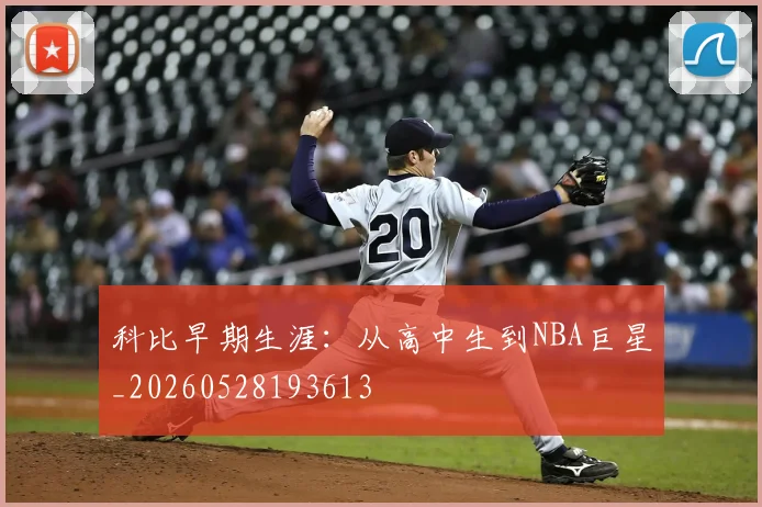 科比早期生涯：从高中生到NBA巨星_20260528193613