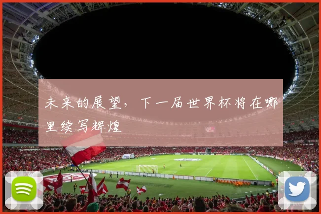 未来的展望,下一届世界杯将在哪里续写辉煌