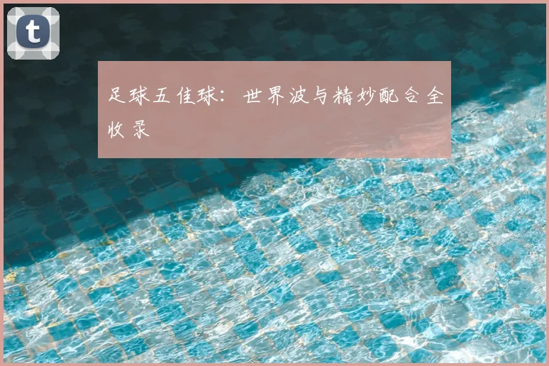 足球五佳球：世界波与精妙配合全收录