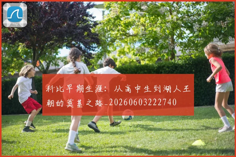 科比早期生涯:从高中生到湖人王朝的奠基之路_20260603222740