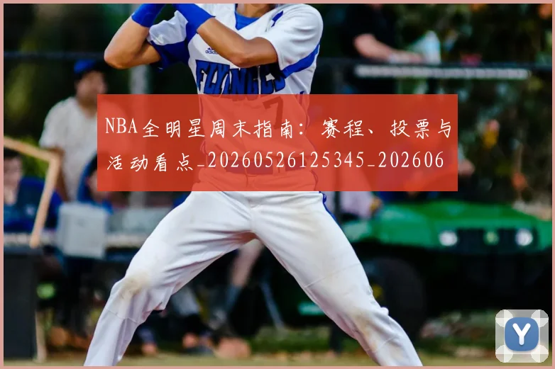 NBA全明星周末指南:赛程、投票与活动看点_20260526125345_20260606165615