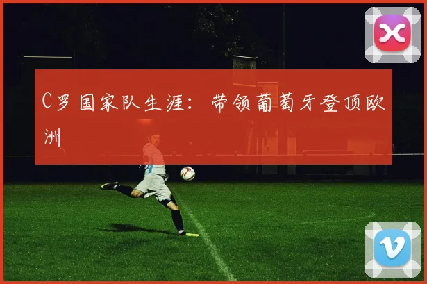 C罗国家队生涯:带领葡萄牙登顶欧洲