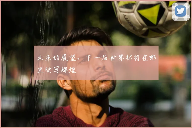 未来的展望,下一届世界杯将在哪里续写辉煌